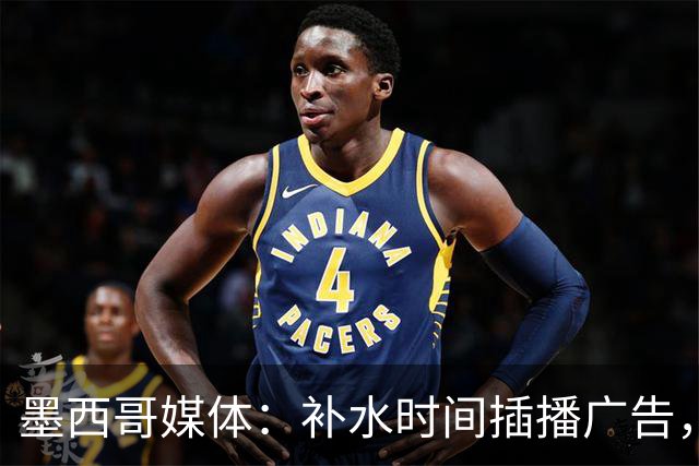 墨西哥媒体：补水时间插播广告，希门尼斯庆祝被掐惹怒墨西哥球迷