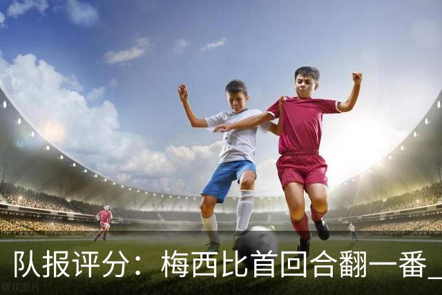 队报评分：梅西比首回合翻一番 后防线集中低分